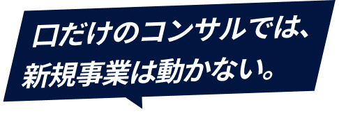 口だけのコンサルでは、新規事業は動かない。
