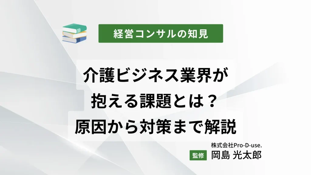 介護ビジネス業界が抱える課題とは?現状問題の原因から対策まで解説