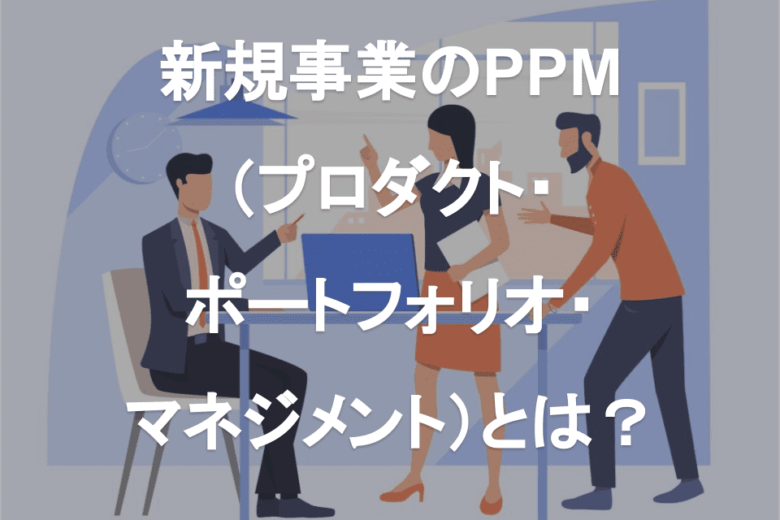新規事業のPPM（プロダクト・ポートフォリオ・マネジメント）とは？