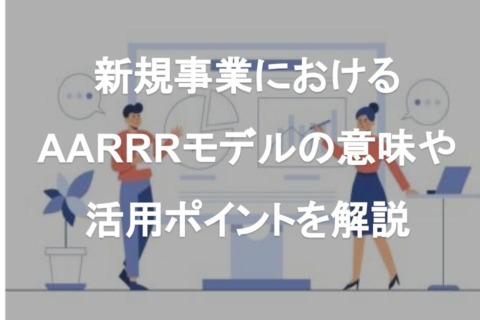 新規事業におけるAARRRモデルの意味や活用ポイントを解説